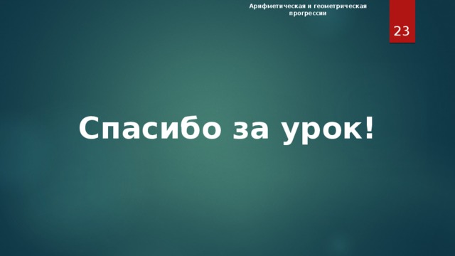 Арифметическая и геометрическая прогрессии  Спасибо за урок! Урок окончен. Спасибо за урок! Смена данного и последующих слайдов происходит автоматически.