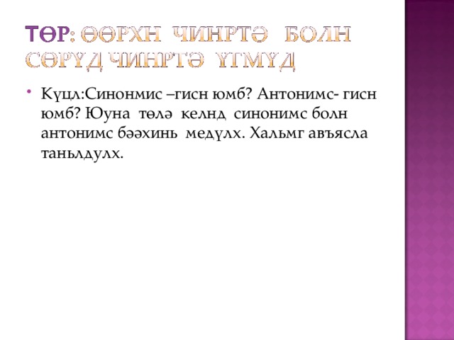 Күцл:Синонмис –гисн юмб? Антонимс- гисн юмб? Юуна төлә келнд синонимс болн антонимс бәәхинь медүлх. Хальмг авъясла таньлдулх. 