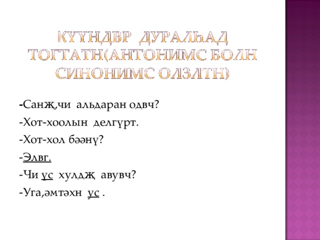 - Санҗ,чи альдаран одвч? -Хот-хоолын делгүрт. -Хот-хол бәәнү? - Элвг. -Чи үс хулдҗ авувч? -Уга,әмтәхн ус . 