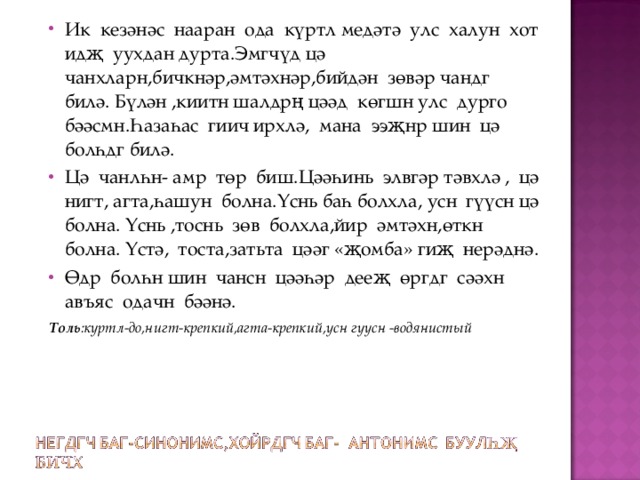 Ик кезәнәс нааран ода күртл медәтә улс халун хот идҗ уухдан дурта.Эмгчүд цә чанхларн,бичкнәр,әмтәхнәр,бийдән зөвәр чандг билә. Бүлән ,киитн шалдрң цәәд көгшн улс дурго бәәсмн.Һазаһас гиич ирхлә, мана ээҗнр шин цә болһдг билә. Цә чанлһн- амр төр биш.Цәәһинь элвгәр тәвхлә , цә нигт, агта,һашун болна.Үснь баһ болхла, усн гүүсн цә болна. Үснь ,тоснь зөв болхла,йир әмтәхн,өткн болна. Ү стә, тоста,затьта цәәг «җомба» гиҗ нерәднә. Өдр болһн шин чансн цәәһәр дееҗ өргдг сәәхн авъяс одачн бәәнә. Толь :күртл-до,нигт-крепкий,агта-крепкий,усн гүүсн -водянистый 