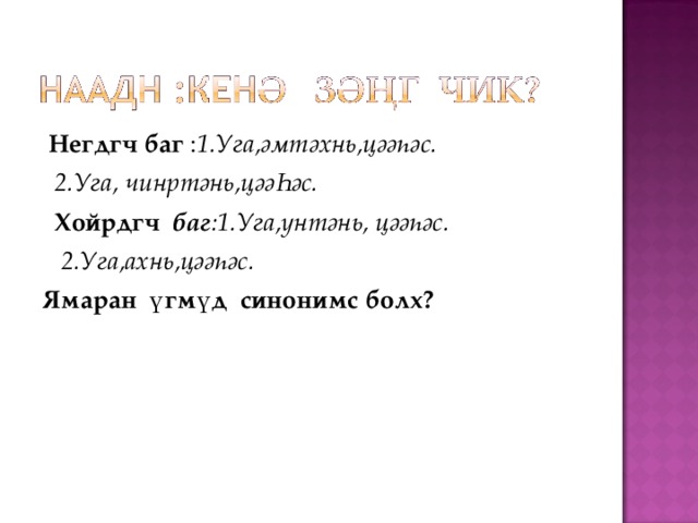  Негдгч баг : 1.Уга,әмтәхнь,цәәһәс.  2.Уга, чинртәнь,цәәҺәс.  Хойрдгч баг :1.Уга,үнтәнь, цәәһәс.  2.Уга,ахнь,цәәһәс. Ямаран үгмүд синонимс болх?  