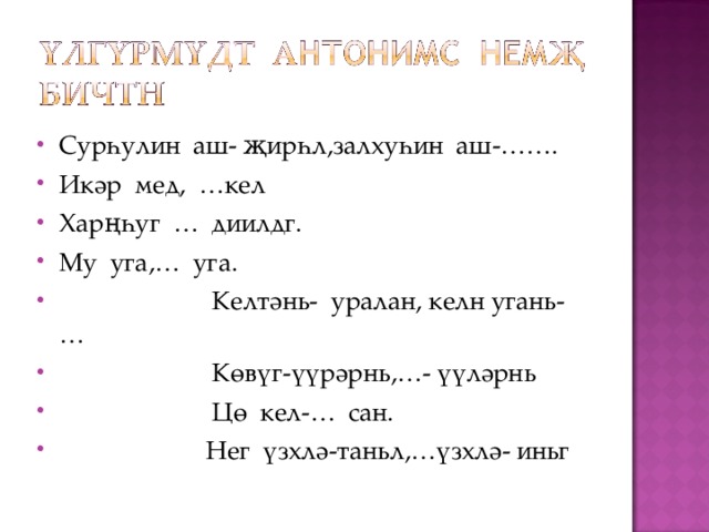 Сурһулин аш- җирһл,залхуһин аш-……. Икәр мед, …кел Харңһуг … диилдг. Му уга,… уга.  Келтәнь- уралан, келн угань-…  Көвүг-үүрәрнь,…- үүләрнь  Цө кел-… сан.  Нег үзхлә-таньл,…үзхлә- иньг 