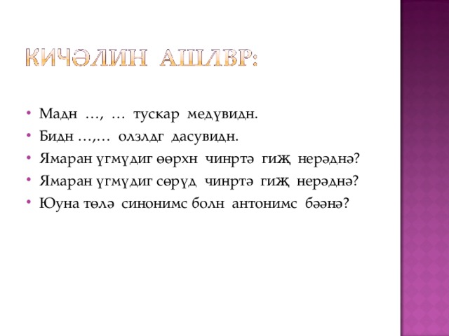 Мадн …, … тускар медүвидн. Бидн …,… олзлдг дасувидн. Ямаран үгмүдиг өөрхн чинртә гиҗ нерәднә? Ямаран үгмүдиг сөрүд чинртә гиҗ нерәднә? Юуна төлә синонимс болн антонимс бәәнә? 