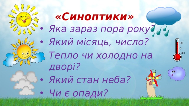 «Синоптики» Яка зараз пора року? Який місяць, число? Тепло чи холодно на дворі? Який стан неба? Чи є опади? 