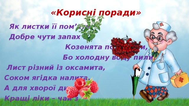 «Корисні поради»  Як листки її пом’яти –  Добре чути запах ….  Козенята похворіли,  Бо холодну воду пили.  Лист різний із оксамита, Соком ягідка налита. А для хворої дитини Кращі ліки – чай з 
