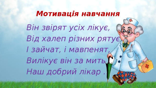 Мотивація навчання Він звірят усіх лікує, Від халеп різних рятує І зайчат, і мавпенят, Вилікує він за мить Наш добрий лікар … 