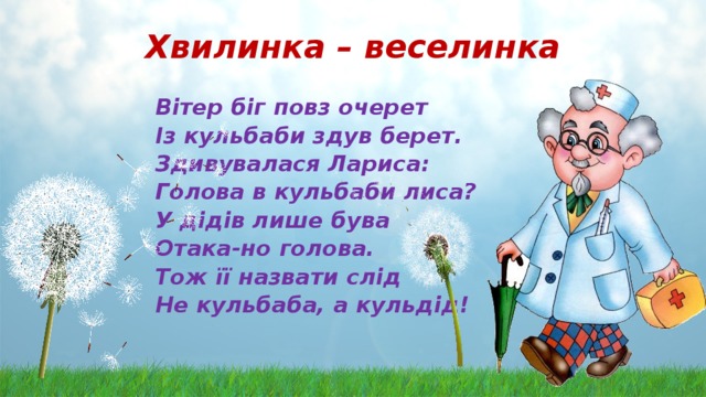  Хвилинка – веселинка Вітер біг повз очерет Із кульбаби здув берет. Здивувалася Лариса: Голова в кульбаби лиса? У дідів лише бува Отака-но голова. Тож її назвати слід Не кульбаба, а кульдід!     