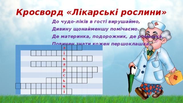 Кросворд «Лікарські рослини» До чудо-ліків в гості вирушаймо, Дивину щонайменшу помічаємо. Де материнка, подорожник, де ромашка, Повинен знати кожен першоклашка.                                                                                                     л               і                       к                 а                   р         с               ь                           к             і                                                           