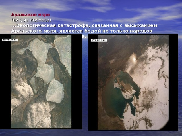  Аральское море   (вид из космоса)  ...Экологическая катастрофа, связанная с высыханием Аральского моря, является бедой не только народов Средней Азии и Казахстана. Это катастрофа глобального масштаба  