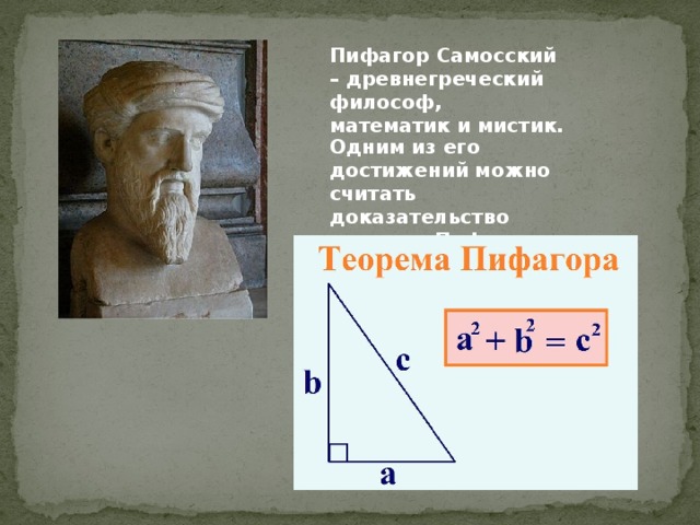 Пифагор Самосский – древнегреческий философ, математик и мистик.  Одним из его достижений можно считать доказательство теоремы Пифагора. 