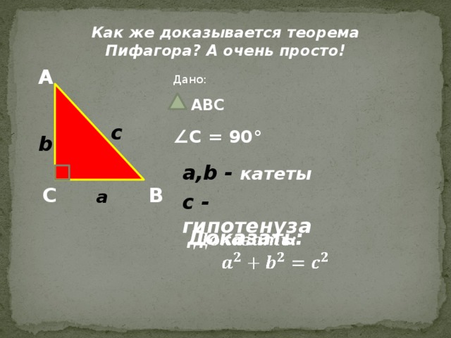 Как же доказывается теорема Пифагора? А очень просто! A Дано:   ABC c ∠ C = 90 ° b a,b - катеты  B C a с - гипотенуза  Доказать:     