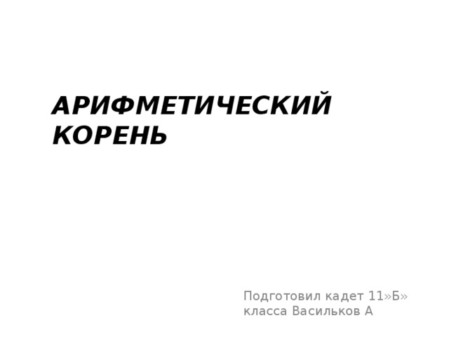 АРИФМЕТИЧЕСКИЙ  КОРЕНЬ Подготовил кадет 11»Б» класса Васильков А 