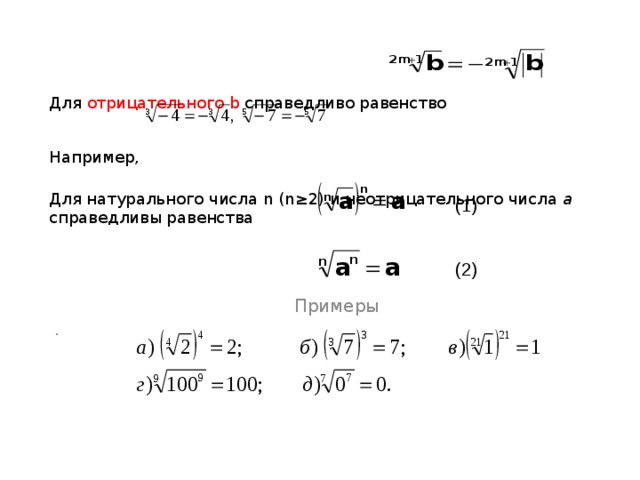 Если b – неотрицательное число , а n – любое натуральное число (n ≥2 ) , то запись означает арифметический корень степени n из числа b .  Записи - это записи арифметических корней. Если b – отрицательное число , а n= 2 m+1 (m≥1) – нечетное число , то запись  означает корень степени 2 m+1 из числа b , но этот корень не является арифметическим корнем.  Записи - это записи корней, не являющихся арифметическими. Если b – отрицательное число, а n = 2 m (m≥1) – четное  число , то запись  не имеет смысла.  Записи не имеют смысла. 