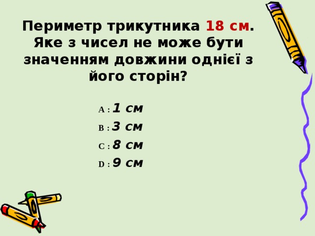     Периметр трикутника 18  см .  Яке з чисел не може бути значенням довжини однієї з його сторін?   А : 1 см B : 3 см C : 8 см D : 9 см 