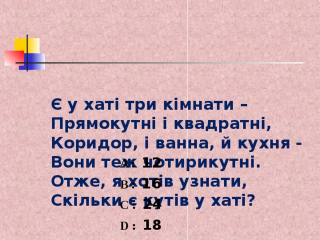 Є у хаті три кімнати –  Прямокутні і квадратні,  Коридор, і ванна, й кухня -  Вони теж чотирикутні.  Отже, я хотів узнати,  Скільки є кутів у хаті?  A :  12  B :  16  C :  24  D :  18 