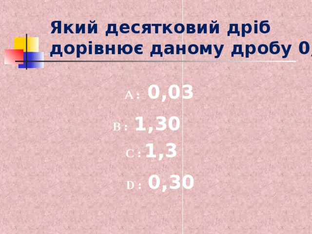Який десятковий дріб дорівнює даному дробу 0,3? A :   0,03 B :   1,30  C :  1,3   D :   0 ,30 