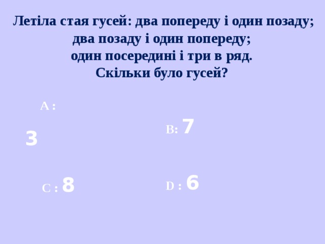 Летіла стая гусей: два попереду і один позаду; два позаду і один попереду; один посередині і три в ряд. Скільки було гусей?   A : 3  B : 7  D : 6   C : 8  