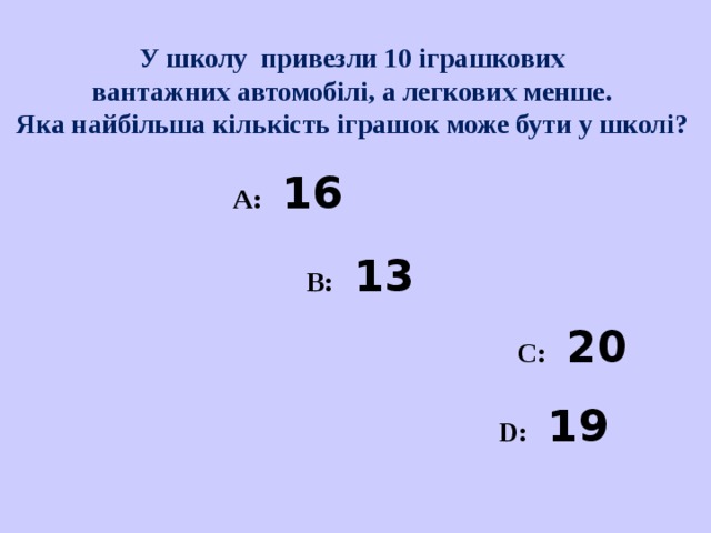 У школу привезли 10 іграшкових  вантажних автомобілі, а легкових менше.  Яка найбільша кількість іграшок може бути у школі?  A :   16  A :   16  A :   16  A :   16  A :   16     B :   13         C :  20      B :   13         C :  20      D:  19     