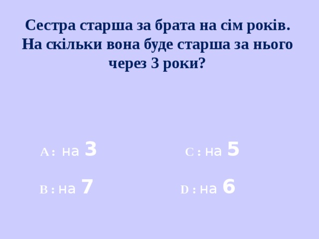 Сестра старша за брата на сім років. На скільки вона буде старша за нього через 3 роки?    A :  на 3 C :  на 5 B :  на 7  D :  на 6 