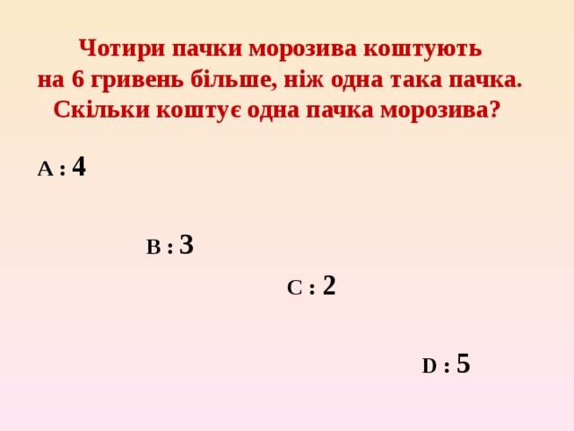 Чотири пачки морозива коштують  на 6 гривень більше, ніж одна така пачка.  Скільки коштує одна пачка морозива?   А : 4   B : 3   C :  2   D :  5  