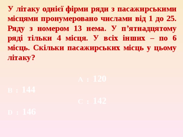 У літаку однієї фірми ряди з пасажирськими місцями пронумеровано числами від 1 до 25. Ряду з номером 13 нема. У п’ятнадцятому ряді тільки 4 місця. У всіх інших – по 6 місць. Скільки пасажирських місць у цьому літаку?  A  : 120 B  : 144 C  : 142 D :  146 