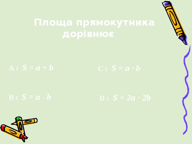 Площа прямокутника дорівнює  A :   S = a + b C :   S = a · b B :   S = a - b  D :  S = 2a · 2b 