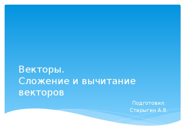 Векторы.  Сложение и вычитание векторов Подготовил: Старыгин А.В. 