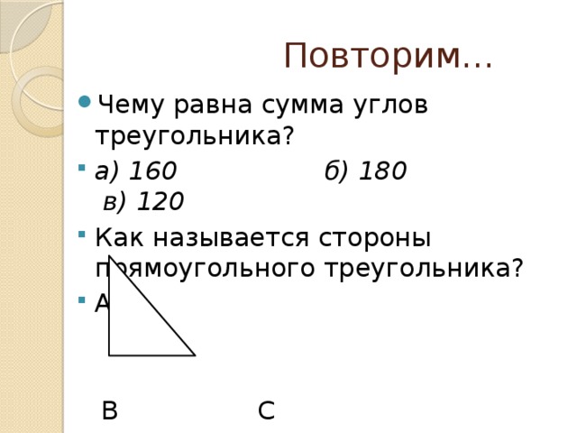  Повторим… Чему равна сумма углов треугольника? а) 160 б) 180 в) 120 Как называется стороны прямоугольного треугольника? А  В С  