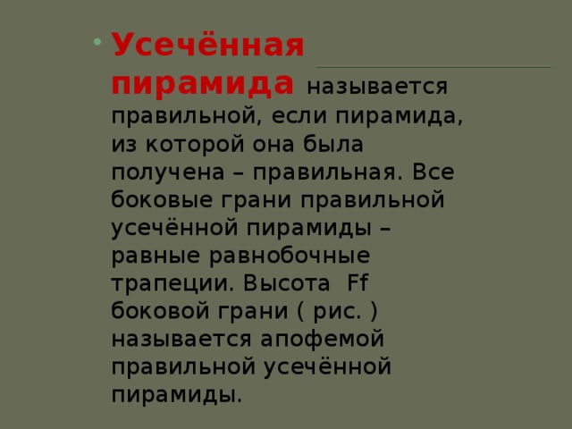 Усечённая пирамида называется правильной, если пирамида, из которой она была получена – правильная. Все боковые грани правильной усечённой пирамиды – равные равнобочные трапеции. Высота Ff боковой грани ( рис. ) называется апофемой правильной усечённой пирамиды. 