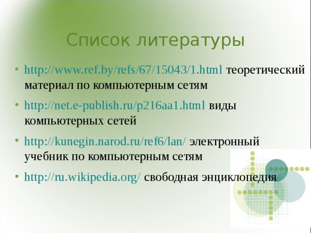 Список литературы http://www.ref.by/refs/67/15043/1.html теоретический материал по компьютерным сетям http://net.e-publish.ru/p216aa1.html виды компьютерных сетей http://kunegin.narod.ru/ref6/lan/ электронный учебник по компьютерным сетям http://ru.wikipedia.org/ свободная  энциклопедия 