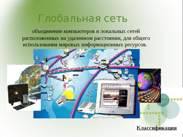 Глобальная сеть  объединение компьютеров и локальных сетей расположенных на удаленном расстоянии, для общего использования мировых информационных ресурсов.  Классификация 