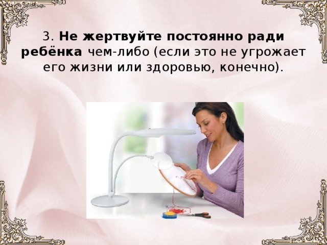    3. Не жертвуйте постоянно ради ребёнка чем-либо (если это не угрожает его жизни или здоровью, конечно).      