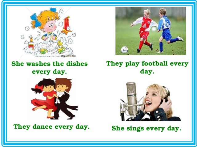 They play football every day. She washes the dishes every day. They dance every day. She sings every day. 