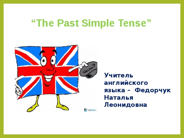 “ The Past Simple Tense” Учитель английского языка – Федорчук Наталья Леонидовна 