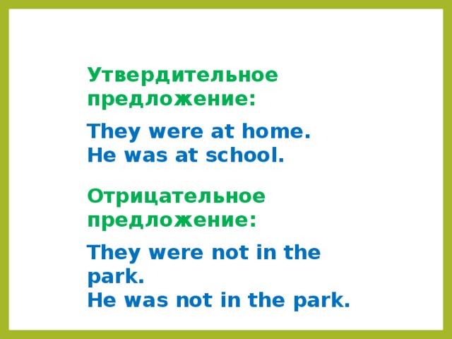 Утвердительное предложение:  They were at home. He was at school. Отрицательное предложение:  They were not in the park. He was not in the park. 