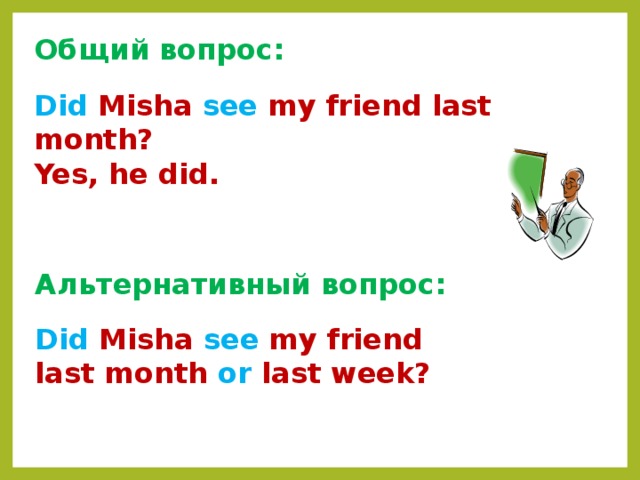 Общий вопрос: Did Misha see my friend last month? Yes, he did. Альтернативный вопрос: Did Misha see my friend last month or last week? 