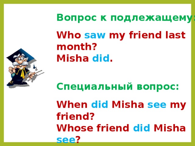 Вопрос к подлежащему: Who  saw  my friend last month? Misha  did . Специальный вопрос: When  did  Misha  see  my friend? Whose friend did  Misha  see ? 