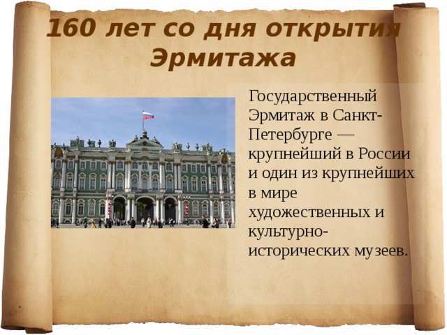 160 лет со дня открытия Эрмитажа  Государственный Эрмитаж в Санкт-Петербурге — крупнейший в России и один из крупнейших в мире художественных и культурно-исторических музеев. 