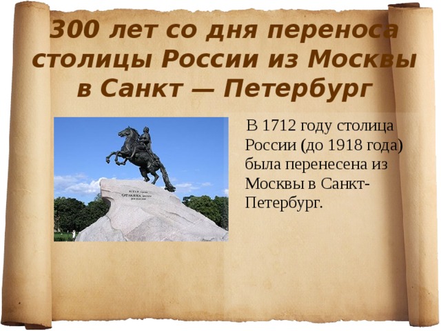 300 лет со дня переноса столицы России из Москвы в Санкт — Петербург  В 1712 году столица России (до 1918 года) была перенесена из Москвы в Санкт-Петербург. 