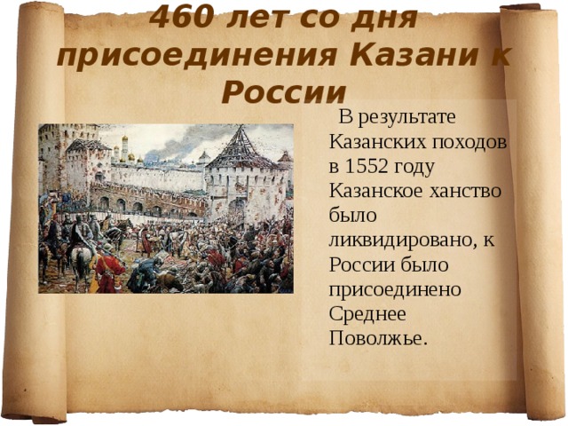 460 лет со дня присоединения Казани к России  В результате Казанских походов в 1552 году Казанское ханство было ликвидировано, к России было присоединено Среднее Поволжье. 