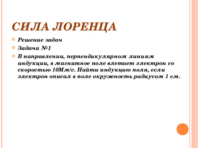 СИЛА ЛОРЕНЦА Решение задач Задача №1 В направлении, перпендикулярном линиям индукции, в магнитное поле влетает электрон со скоростью 10Мм/с. Найти индукцию поля, если электрон описал в поле окружность радиусом 1 см. 