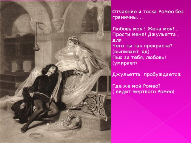 Отчаяние и тоска Ромео без граничны…. Любовь моя ! Жена моя!... Прости меня! Джульетта , для Чего ты так прекрасна? (выпивает яд) Пью за тебя, любовь! (умирает) Джульетта пробуждается: Где же мой Ромео? ( видит мертвого Ромео) 