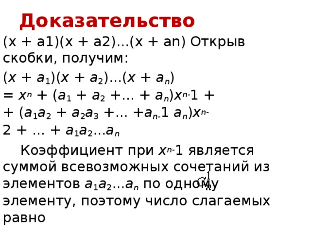 Доказательство (x + a1)(x + a2)...(x + an) Открыв скобки, получим: ( x  +  a 1 )( x  +  a 2 )...( x  +  a n ) =  x n  + ( a 1  + a 2  +...  + a n ) x n- 1 +   + ( a 1 a 2  +  a 2 a 3  +...  +a n- 1  a n ) x n- 2 + ... +  a 1 a 2 ... a n  Коэффициент при  x n- 1 является суммой всевозможных сочетаний из элементов  a 1 a 2 ... a n  по одному элементу, поэтому число слагаемых равно  