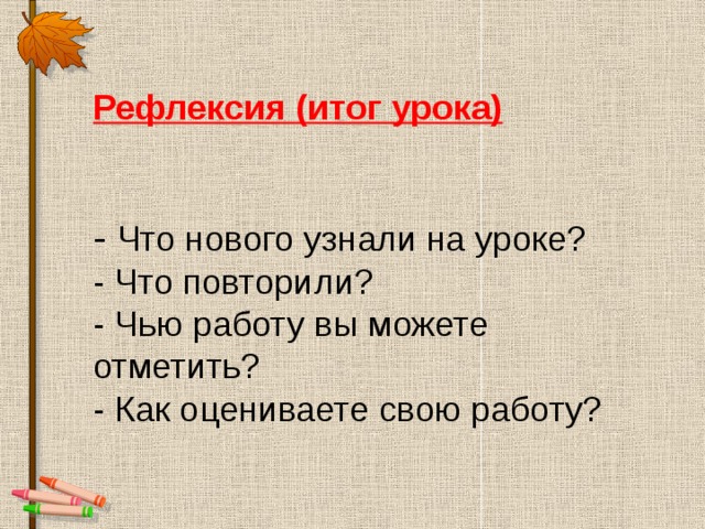 Рефлексия (итог урока) - Что нового узнали на уроке?  - Что повторили?  - Чью работу вы можете отметить?  - Как оцениваете свою работу? 