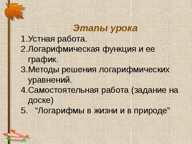  Этапы  урока   1.Устная работа. Логарифмическая функция и ее график. Методы решения логарифмических уравнений.  Самостоятельная работа (задание на доске)  “ Логарифмы в жизни и в природе” 