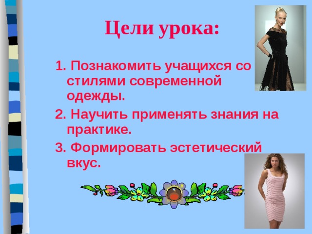 Цели урока: 1. Познакомить учащихся со стилями современной одежды. 2. Научить применять знания на практике. 3. Формировать эстетический вкус. 