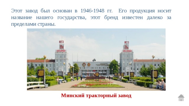 Этот завод был основан в 1946-1948 гг. Его продукция носит название нашего государства, этот бренд известен далеко за пределами страны. Минский тракторный завод 