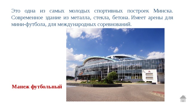 Это одна из самых молодых спортивных построек Минска. Современное здание из металла, стекла, бетона. Имеет арены для мини-футбола, для международных соревнований. Манеж футбольный 