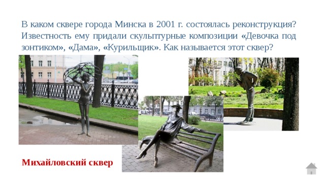 В каком сквере города Минска в 2001 г. состоялась реконструкция? Известность ему придали скульптурные композиции «Девочка под зонтиком», «Дама», «Курильщик». Как называется этот сквер? Михайловский сквер 