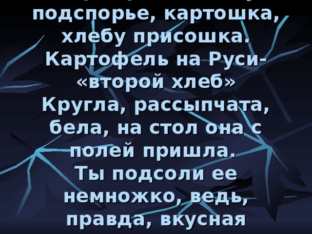 Картофель, хлебу подспорье, картошка, хлебу присошка.  Картофель на Руси- «второй хлеб»  Кругла, рассыпчата, бела, на стол она с полей пришла.  Ты подсоли ее немножко, ведь, правда, вкусная картошка!» 